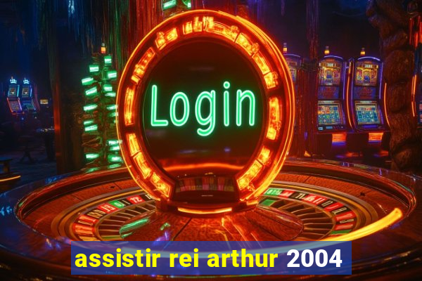 assistir rei arthur 2004